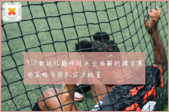 NIP激战AL巅峰对决全面解析揭示赛场策略与团队实力较量