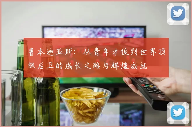 鲁本迪亚斯：从青年才俊到世界顶级后卫的成长之路与辉煌成就