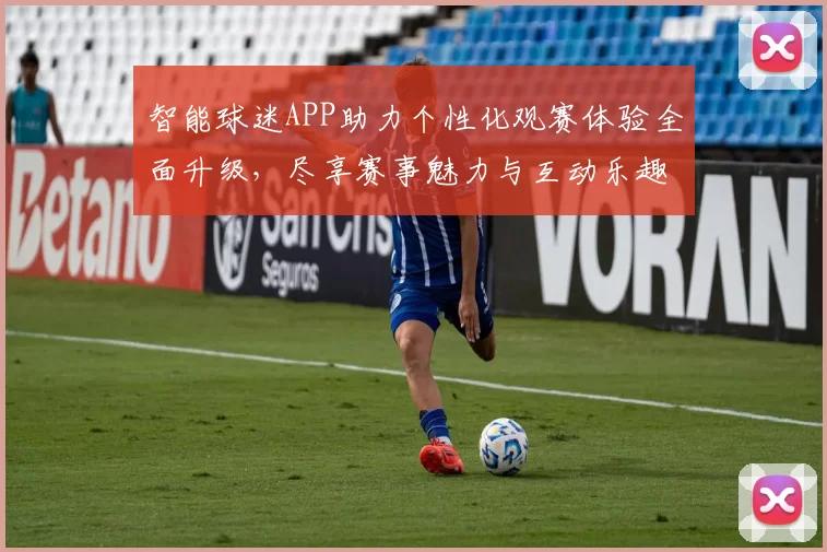 智能球迷APP助力个性化观赛体验全面升级，尽享赛事魅力与互动乐趣