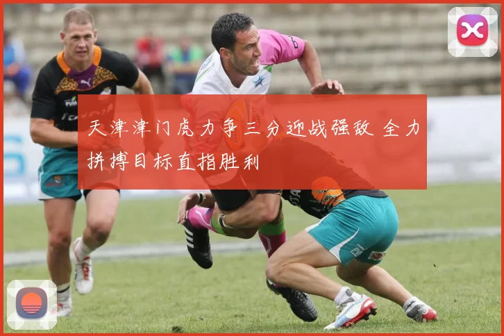 天津津门虎力争三分迎战强敌 全力拼搏目标直指胜利