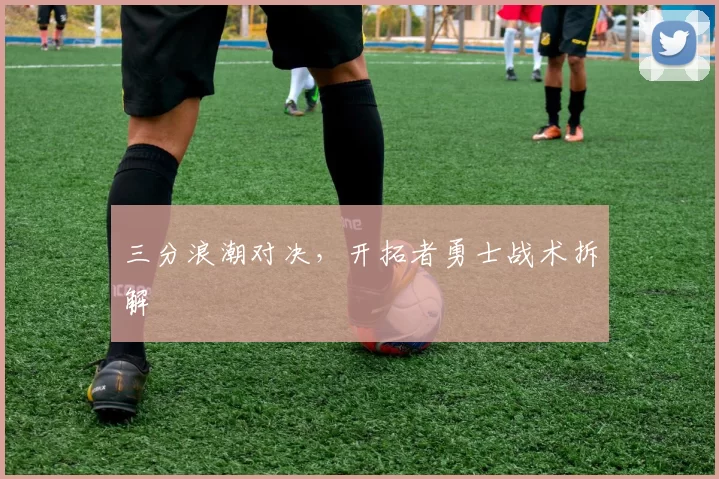 三分浪潮对决，开拓者勇士战术拆解