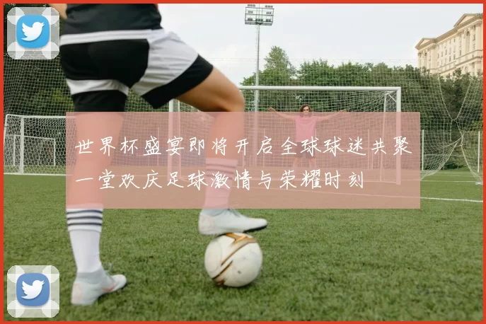 世界杯盛宴即将开启全球球迷共聚一堂欢庆足球激情与荣耀时刻