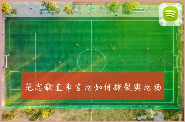 范志毅直率言论如何撕裂舆论场