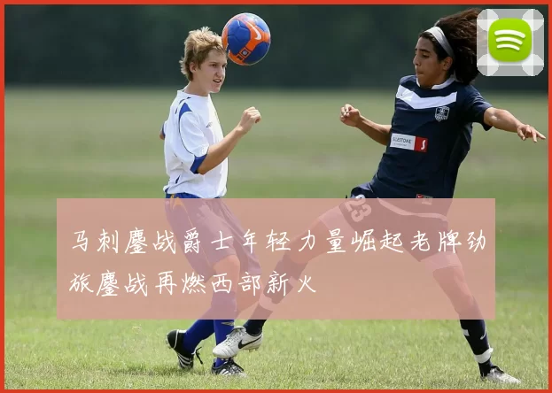 马刺鏖战爵士年轻力量崛起老牌劲旅鏖战再燃西部新火