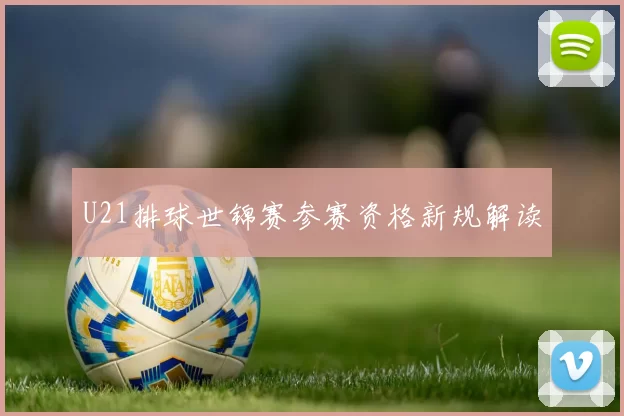U21排球世锦赛参赛资格新规解读