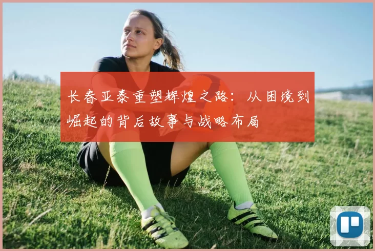 长春亚泰重塑辉煌之路：从困境到崛起的背后故事与战略布局