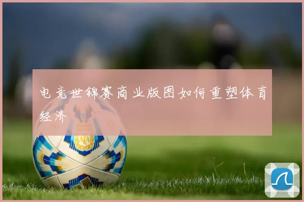 电竞世锦赛商业版图如何重塑体育经济