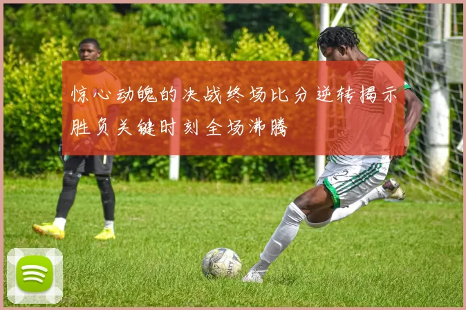 惊心动魄的决战终场比分逆转揭示胜负关键时刻全场沸腾