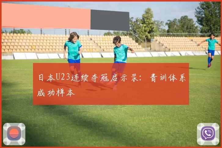 日本U23连续夺冠启示录：青训体系成功样本