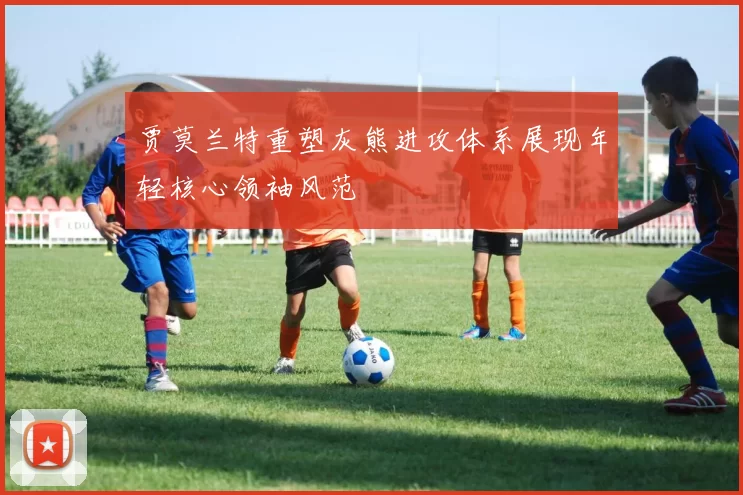 贾莫兰特重塑灰熊进攻体系展现年轻核心领袖风范