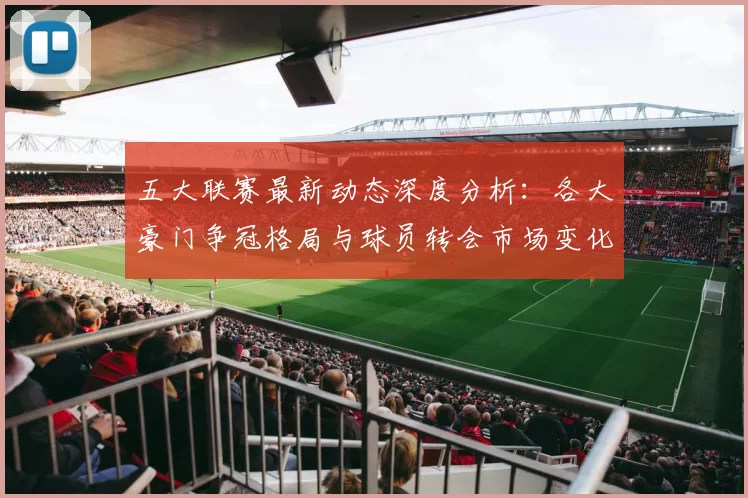 五大联赛最新动态深度分析：各大豪门争冠格局与球员转会市场变化解析