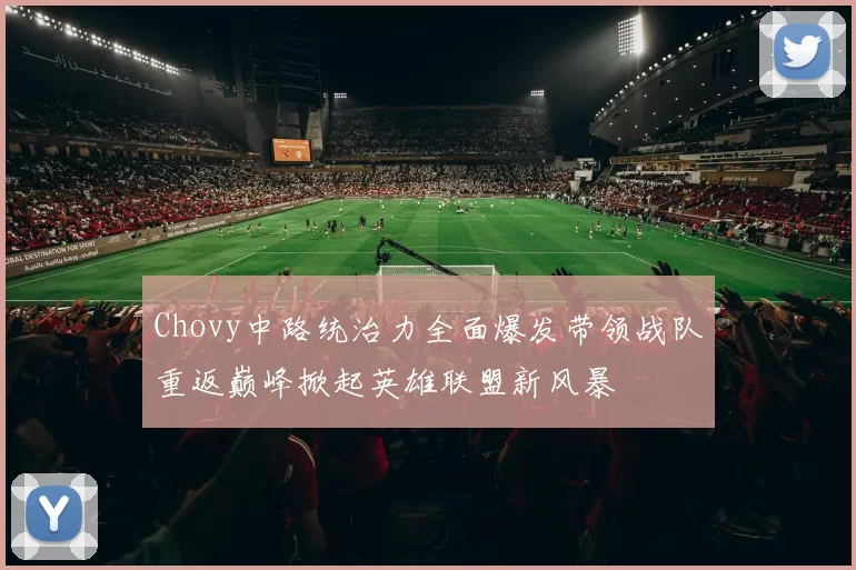 Chovy中路统治力全面爆发带领战队重返巅峰掀起英雄联盟新风暴