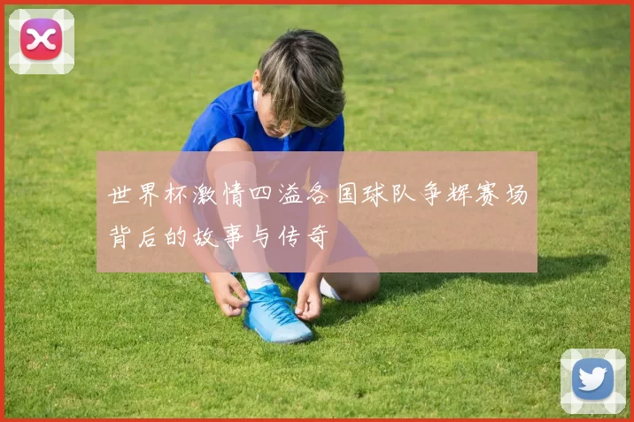世界杯激情四溢各国球队争辉赛场背后的故事与传奇
