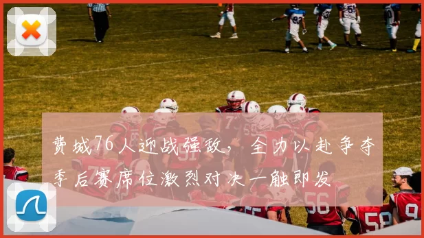 费城76人迎战强敌，全力以赴争夺季后赛席位激烈对决一触即发