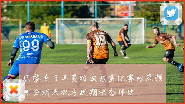 巴黎圣日耳曼对波尔多比赛结果预测分析及双方近期状态评估