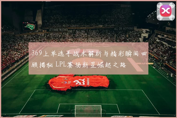 369上单选手战术解析与精彩瞬间回顾揭秘 LPL赛场新星崛起之路