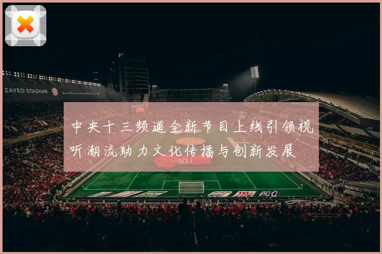中央十三频道全新节目上线引领视听潮流助力文化传播与创新发展