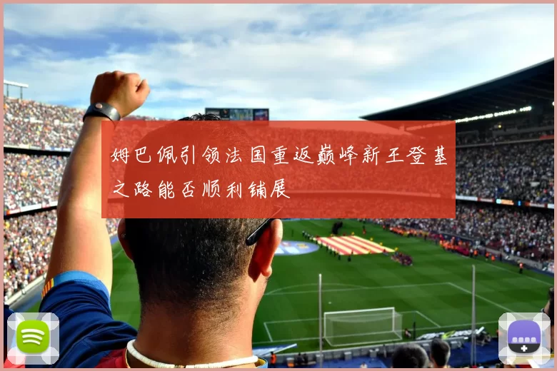 姆巴佩引领法国重返巅峰新王登基之路能否顺利铺展