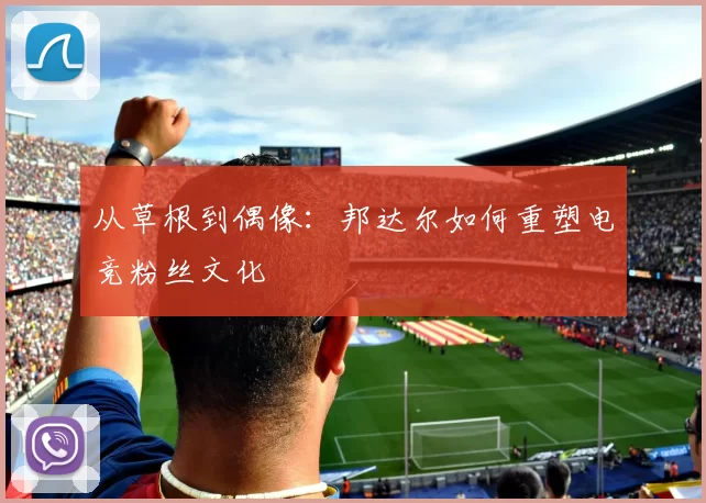 从草根到偶像：邦达尔如何重塑电竞粉丝文化