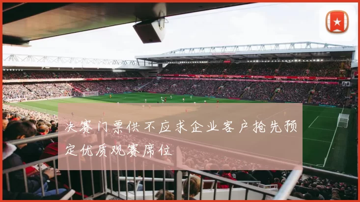 决赛门票供不应求企业客户抢先预定优质观赛席位