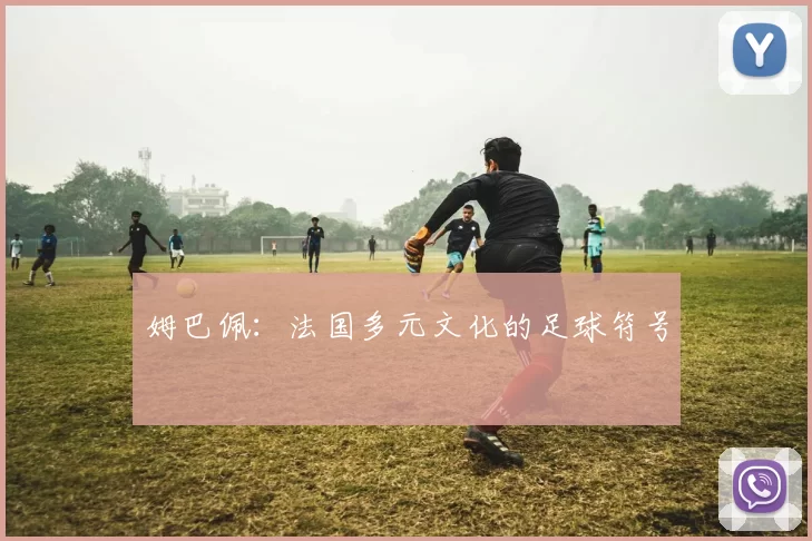 姆巴佩：法国多元文化的足球符号