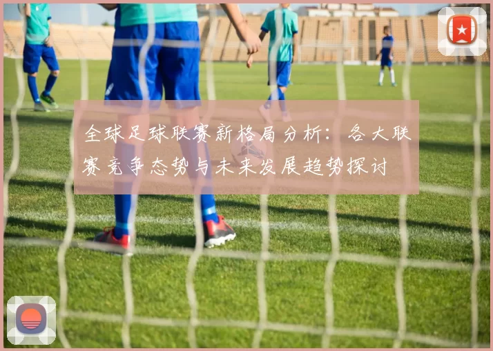 全球足球联赛新格局分析：各大联赛竞争态势与未来发展趋势探讨
