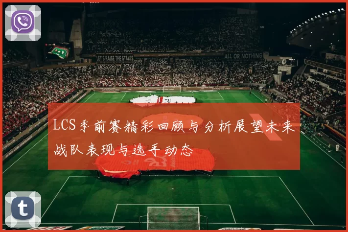 LCS季前赛精彩回顾与分析展望未来战队表现与选手动态