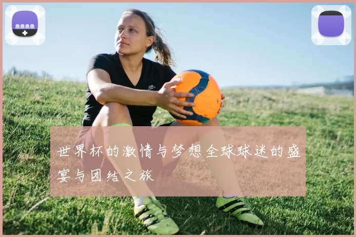 世界杯的激情与梦想全球球迷的盛宴与团结之旅