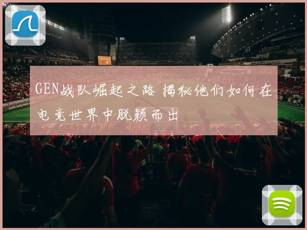 GEN战队崛起之路 揭秘他们如何在电竞世界中脱颖而出