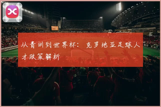 从青训到世界杯：克罗地亚足球人才政策解析