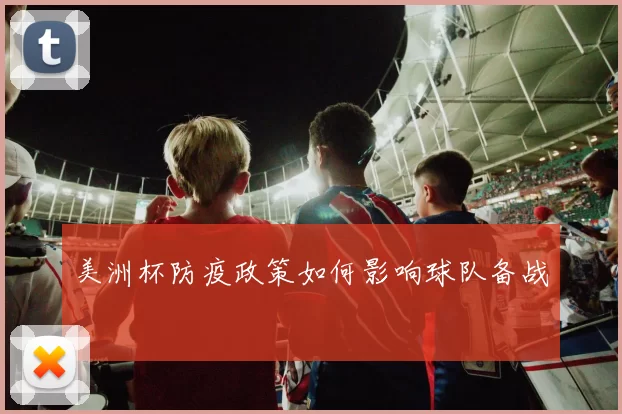 美洲杯防疫政策如何影响球队备战